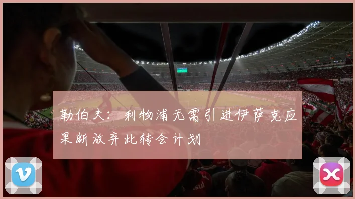勒伯夫：利物浦无需引进伊萨克应果断放弃此转会计划