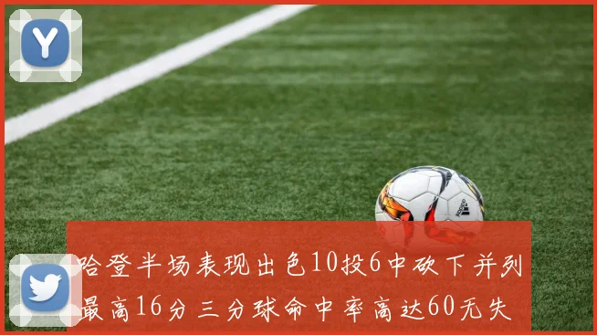 哈登半场表现出色10投6中砍下并列最高16分三分球命中率高达60无失误