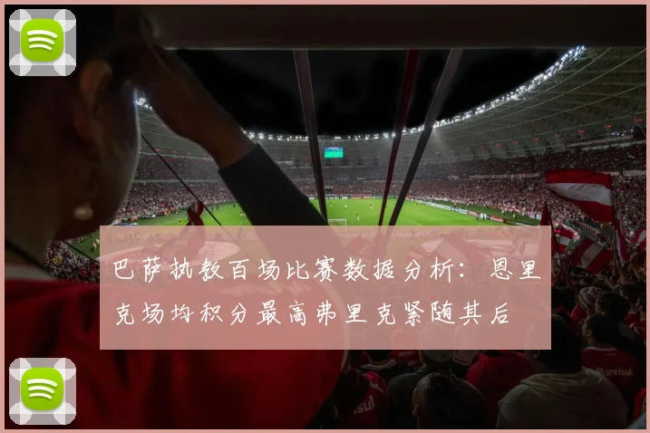 巴萨执教百场比赛数据分析：恩里克场均积分最高弗里克紧随其后