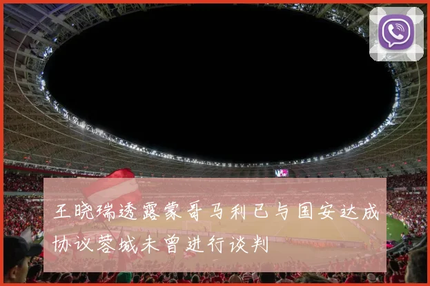 王晓瑞透露蒙哥马利已与国安达成协议蓉城未曾进行谈判