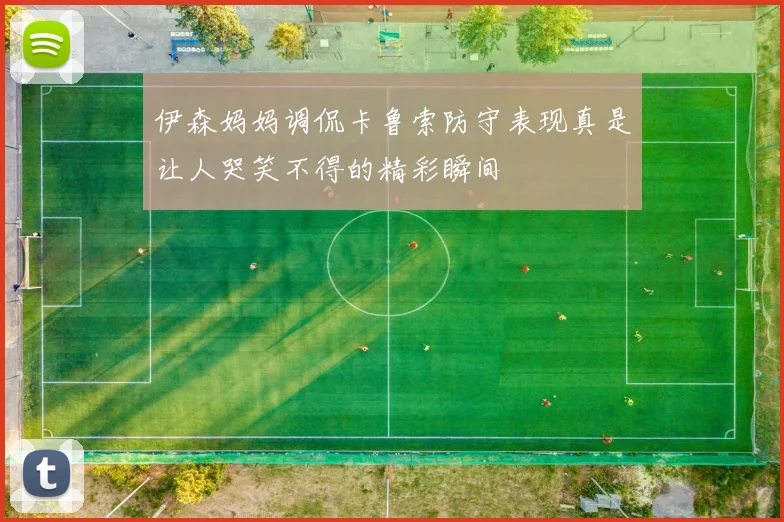 伊森妈妈调侃卡鲁索防守表现真是让人哭笑不得的精彩瞬间