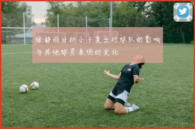 徐静雨分析小卡复出对球队的影响与其他球员表现的变化
