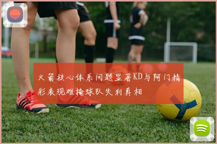 火箭核心体系问题显著KD与阿门精彩表现难掩球队失利真相