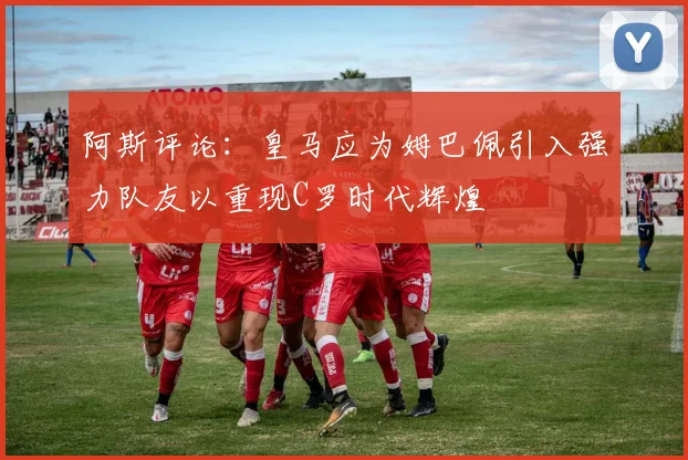 阿斯评论：皇马应为姆巴佩引入强力队友以重现C罗时代辉煌
