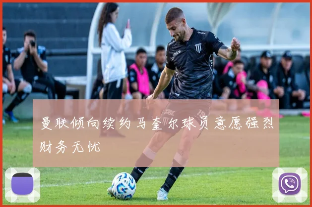 曼联倾向续约马奎尔球员意愿强烈财务无忧
