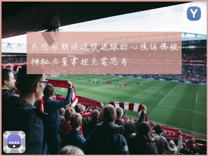 杰伦布朗谈连续进球的心境仿佛被神秘力量掌控无需思考
