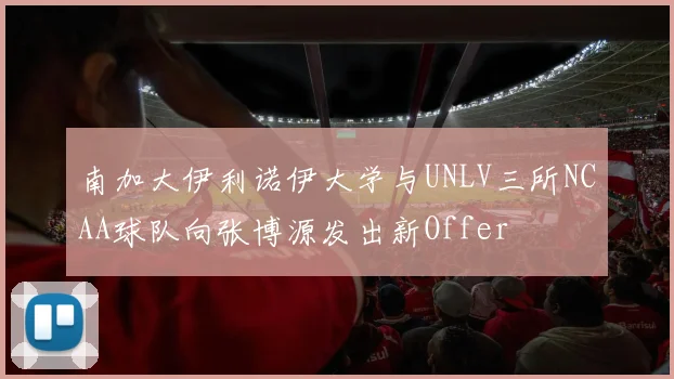 南加大伊利诺伊大学与UNLV三所NCAA球队向张博源发出新Offer