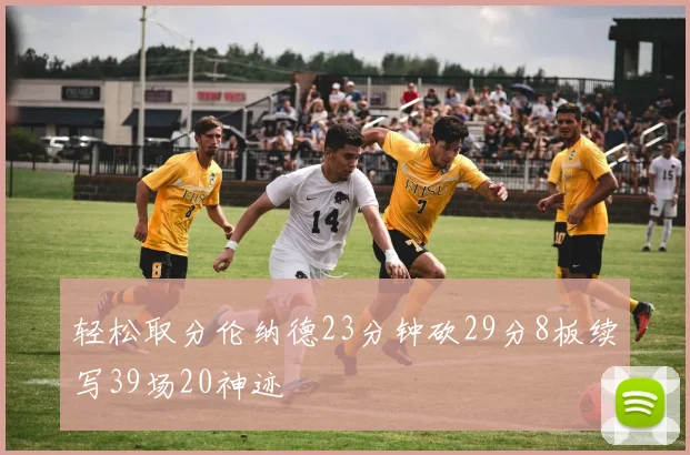 轻松取分伦纳德23分钟砍29分8板续写39场20神迹