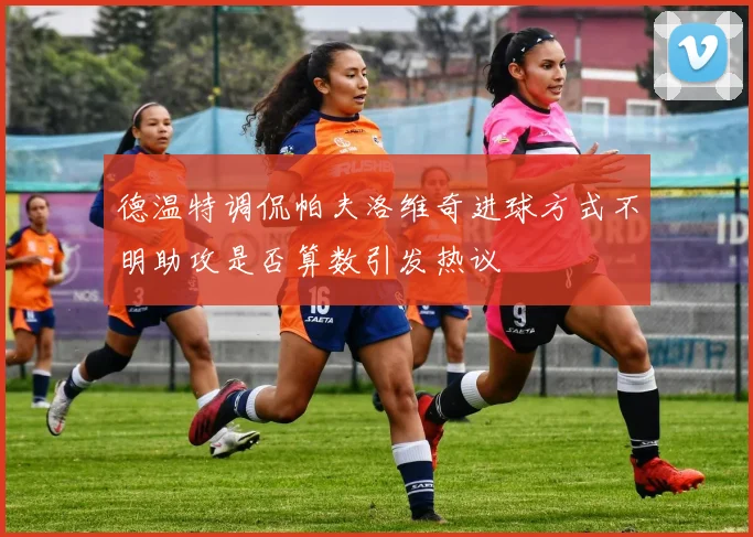 德温特调侃帕夫洛维奇进球方式不明助攻是否算数引发热议
