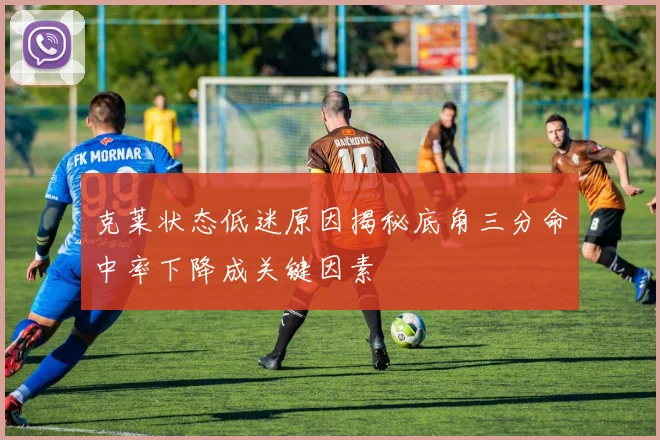 克莱状态低迷原因揭秘底角三分命中率下降成关键因素