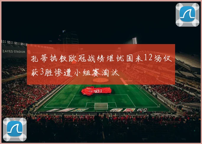孔蒂执教欧冠战绩堪忧国米12场仅获3胜惨遭小组赛淘汰