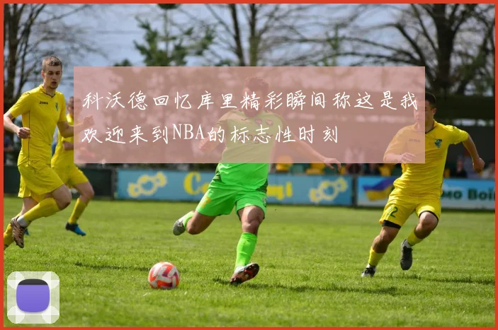 科沃德回忆库里精彩瞬间称这是我欢迎来到NBA的标志性时刻